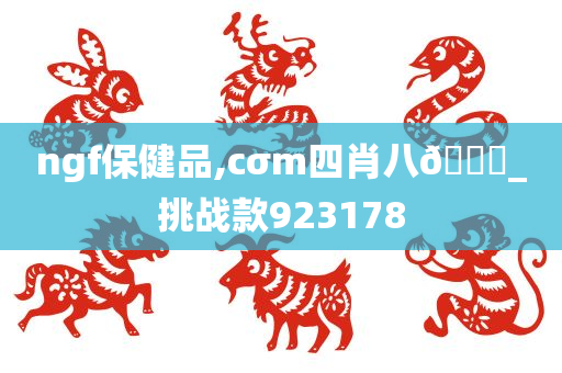 ngf保健品,cσm四肖八🐎_挑战款923178