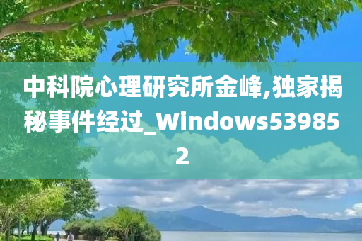 中科院心理研究所金峰,独家揭秘事件经过_Windows539852