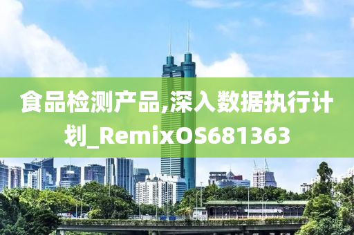 食品检测产品,深入数据执行计划_RemixOS681363