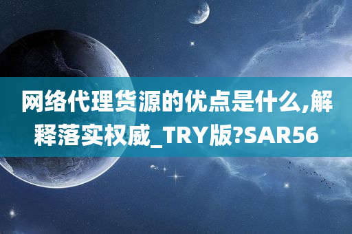 网络代理货源的优点是什么,解释落实权威_TRY版?SAR56