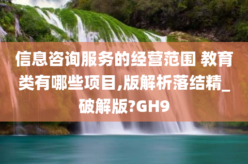 信息咨询服务的经营范围 教育类有哪些项目,版解析落结精_破解版?GH9