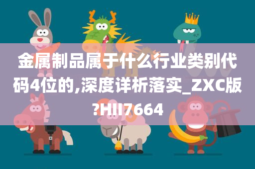 金属制品属于什么行业类别代码4位的,深度详析落实_ZXC版?HII7664