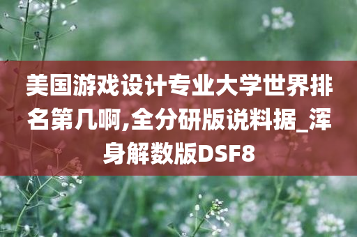 美国游戏设计专业大学世界排名第几啊,全分研版说料据_浑身解数版DSF8