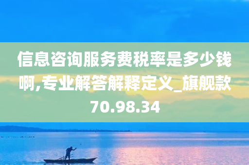 信息咨询服务费税率是多少钱啊,专业解答解释定义_旗舰款70.98.34