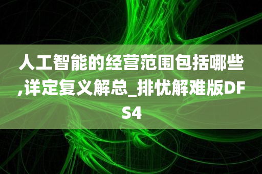 人工智能的经营范围包括哪些,详定复义解总_排忧解难版DFS4