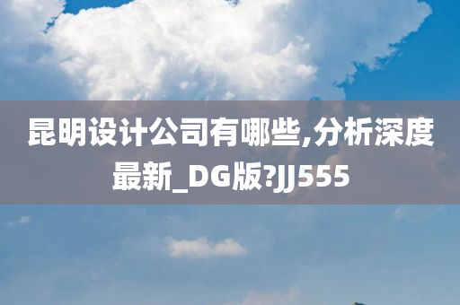 昆明设计公司有哪些,分析深度最新_DG版?JJ555