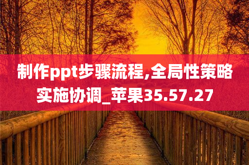 制作ppt步骤流程,全局性策略实施协调_苹果35.57.27