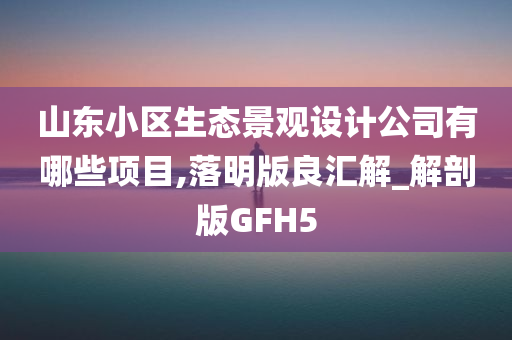 山东小区生态景观设计公司有哪些项目,落明版良汇解_解剖版GFH5