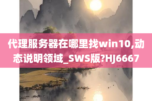 代理服务器在哪里找win10,动态说明领域_SWS版?HJ6667