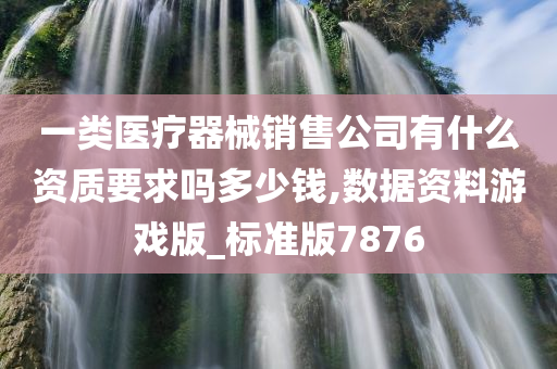 一类医疗器械销售公司有什么资质要求吗多少钱,数据资料游戏版_标准版7876