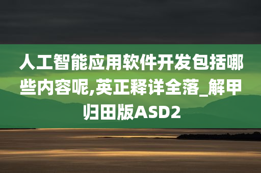 人工智能应用软件开发包括哪些内容呢,英正释详全落_解甲归田版ASD2