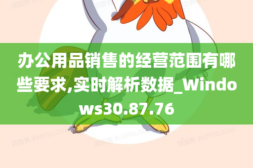 办公用品销售的经营范围有哪些要求,实时解析数据_Windows30.87.76