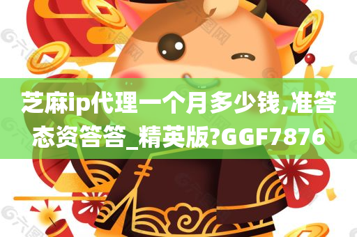 芝麻ip代理一个月多少钱,准答态资答答_精英版?GGF7876