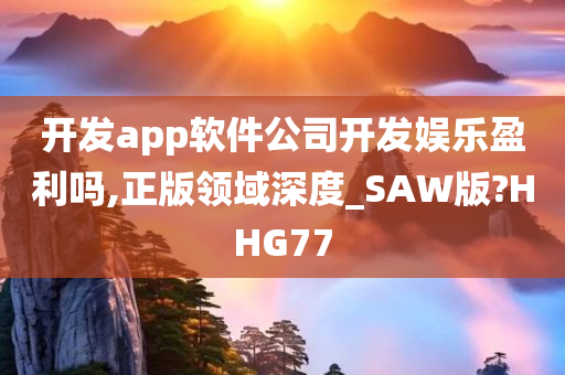 开发app软件公司开发娱乐盈利吗,正版领域深度_SAW版?HHG77