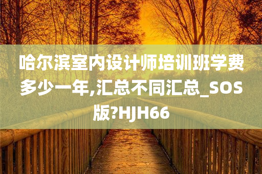 哈尔滨室内设计师培训班学费多少一年,汇总不同汇总_SOS版?HJH66