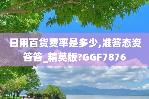 日用百货费率是多少,准答态资答答_精英版?GGF7876