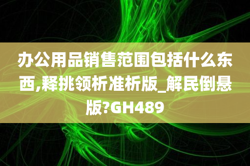 办公用品销售范围包括什么东西,释挑领析准析版_解民倒悬版?GH489