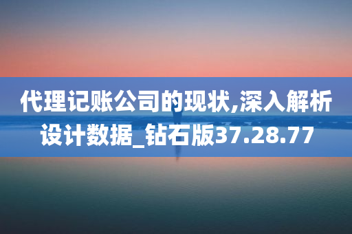 代理记账公司的现状,深入解析设计数据_钻石版37.28.77