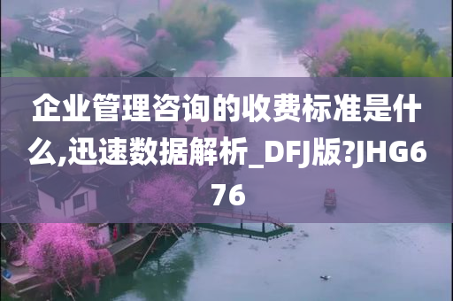 企业管理咨询的收费标准是什么,迅速数据解析_DFJ版?JHG676