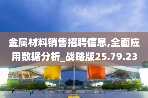 金属材料销售招聘信息,全面应用数据分析_战略版25.79.23