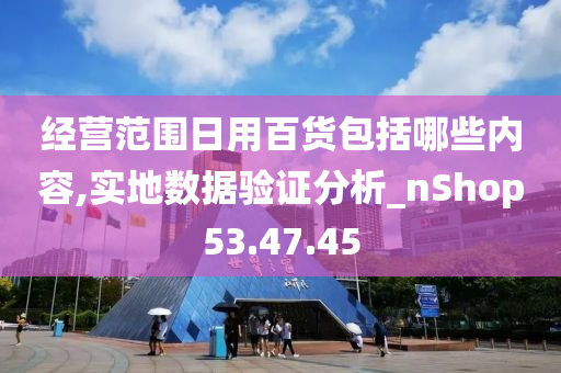 经营范围日用百货包括哪些内容,实地数据验证分析_nShop53.47.45