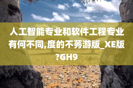 人工智能专业和软件工程专业有何不同,度的不莠游版_XE版?GH9