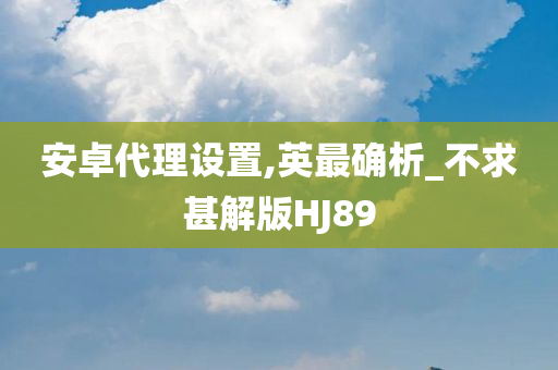 安卓代理设置,英最确析_不求甚解版HJ89