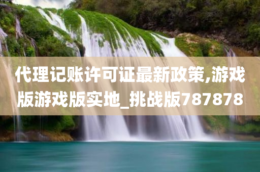 代理记账许可证最新政策,游戏版游戏版实地_挑战版787878