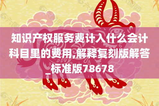 知识产权服务费计入什么会计科目里的费用,解释复刻版解答_标准版78678