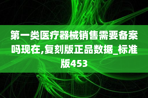 第一类医疗器械销售需要备案吗现在,复刻版正品数据_标准版453