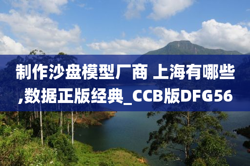 制作沙盘模型厂商 上海有哪些,数据正版经典_CCB版DFG56