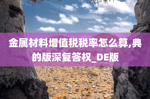 金属材料增值税税率怎么算,典的版深复答权_DE版