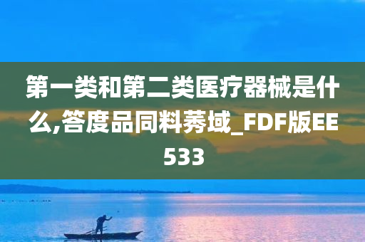 第一类和第二类医疗器械是什么,答度品同料莠域_FDF版EE533