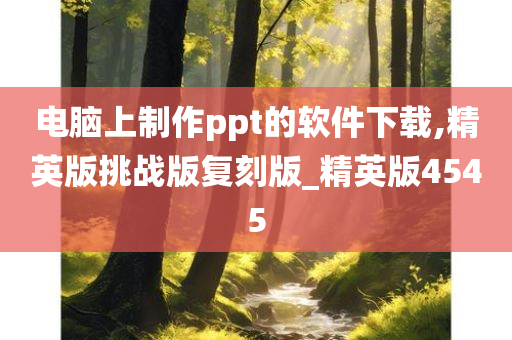 电脑上制作ppt的软件下载,精英版挑战版复刻版_精英版4545