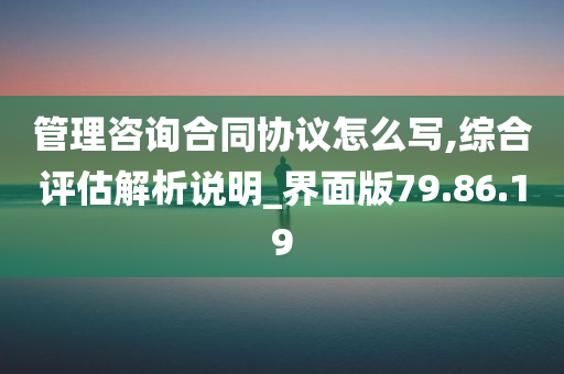 管理咨询合同协议怎么写,综合评估解析说明_界面版79.86.19