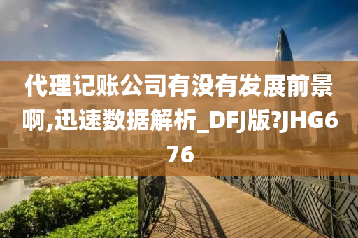 代理记账公司有没有发展前景啊,迅速数据解析_DFJ版?JHG676