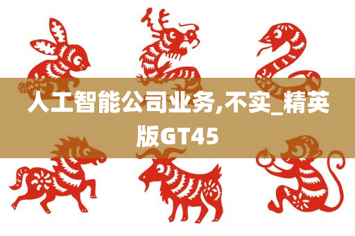 人工智能公司业务,不实_精英版GT45