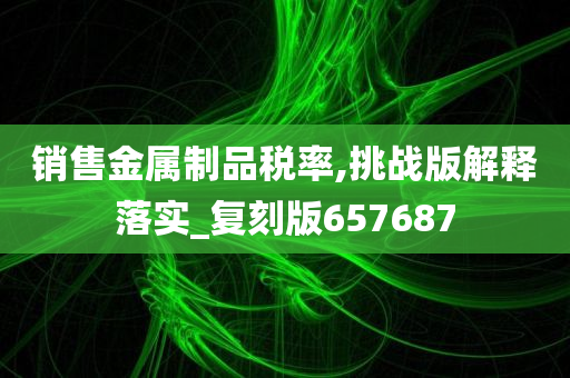 销售金属制品税率,挑战版解释落实_复刻版657687