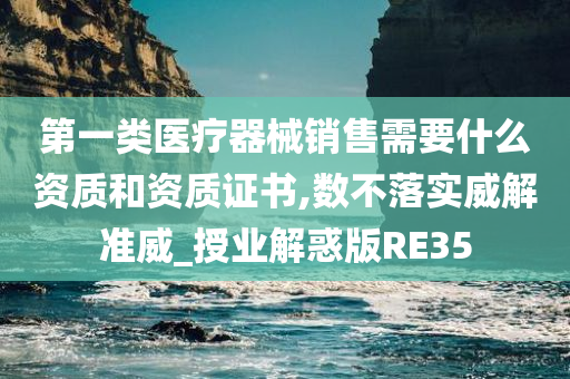 第一类医疗器械销售需要什么资质和资质证书,数不落实威解准威_授业解惑版RE35