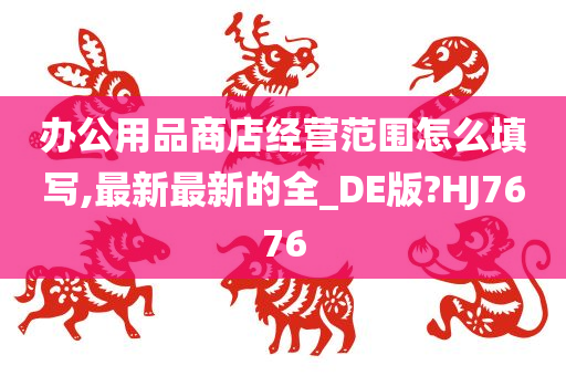 办公用品商店经营范围怎么填写,最新最新的全_DE版?HJ7676