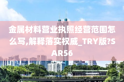 金属材料营业执照经营范围怎么写,解释落实权威_TRY版?SAR56