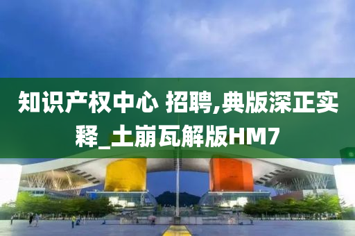 知识产权中心 招聘,典版深正实释_土崩瓦解版HM7