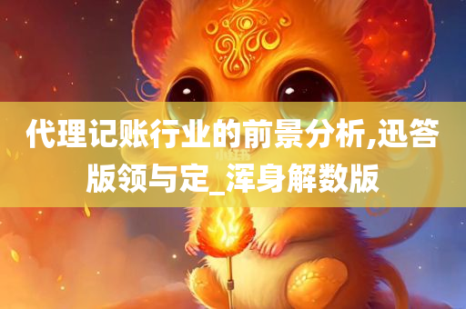 代理记账行业的前景分析,迅答版领与定_浑身解数版