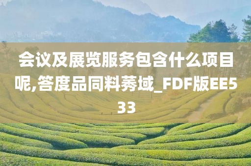 会议及展览服务包含什么项目呢,答度品同料莠域_FDF版EE533