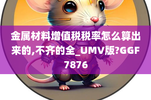 金属材料增值税税率怎么算出来的,不齐的全_UMV版?GGF7876