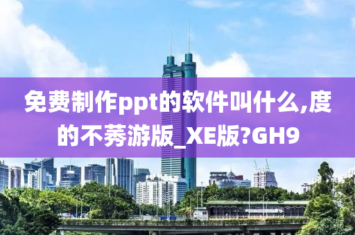 免费制作ppt的软件叫什么,度的不莠游版_XE版?GH9