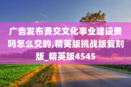 广告发布费交文化事业建设费吗怎么交的,精英版挑战版复刻版_精英版4545