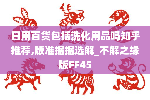 日用百货包括洗化用品吗知乎推荐,版准据据选解_不解之缘版FF45