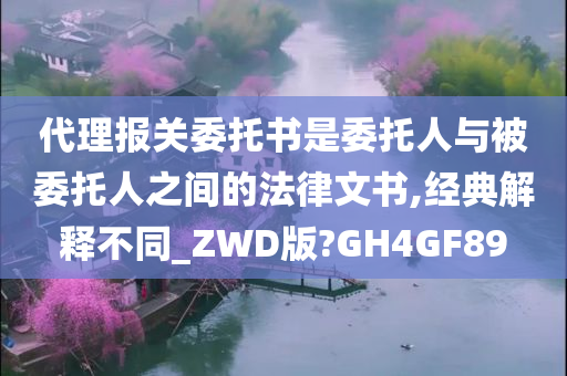 代理报关委托书是委托人与被委托人之间的法律文书,经典解释不同_ZWD版?GH4GF89