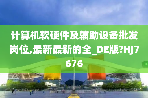 计算机软硬件及辅助设备批发岗位,最新最新的全_DE版?HJ7676